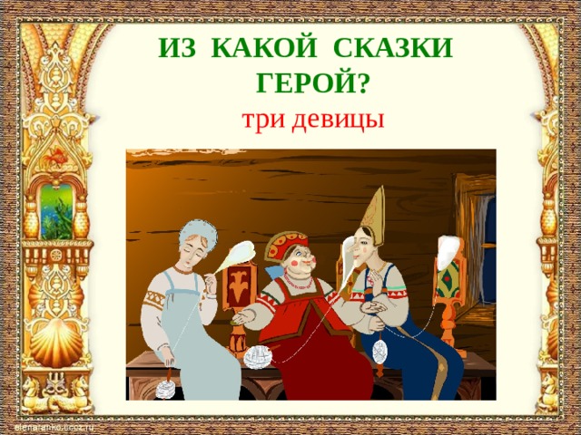 ИЗ КАКОЙ СКАЗКИ  ГЕРОЙ?  три девицы 