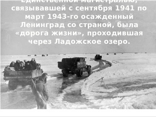 Единственной магистралью, связывавшей с сентября 1941 по март 1943-го осажденный Ленинград со страной, была «дорога жизни», проходившая через Ладожское озеро. 