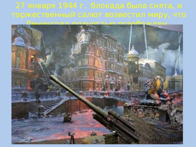 27 января 1944 г. блокада была снята, и торжественный салют возвестил миру, что Ленинград полностью освобожден.   