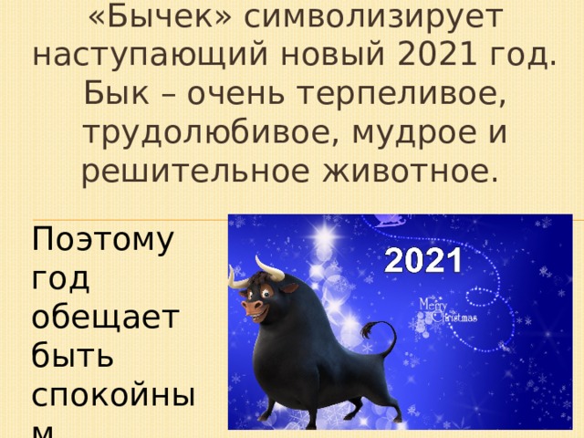 «Бычек» символизирует наступающий новый 2021 год. Бык – очень терпеливое, трудолюбивое, мудрое и решительное животное. Поэтому год обещает быть спокойным. 