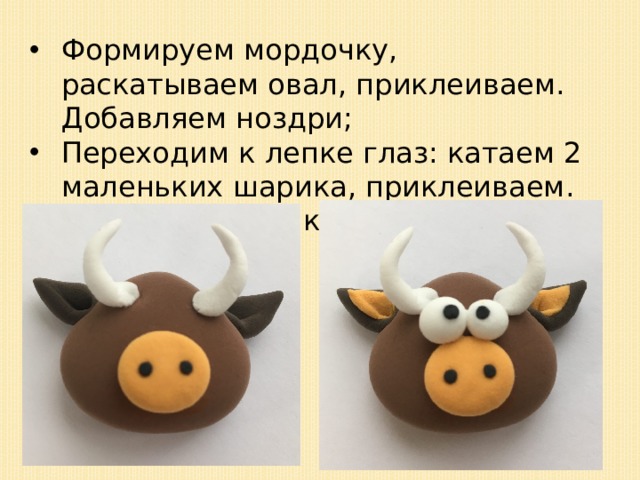 Формируем мордочку, раскатываем овал, приклеиваем. Добавляем ноздри; Переходим к лепке глаз: катаем 2 маленьких шарика, приклеиваем. Добавляем зрачки; 