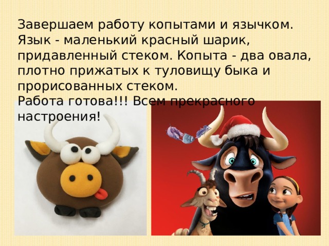 Завершаем работу копытами и язычком. Язык - маленький красный шарик, придавленный стеком. Копыта - два овала, плотно прижатых к туловищу быка и прорисованных стеком.  Работа готова!!! Всем прекрасного настроения! 