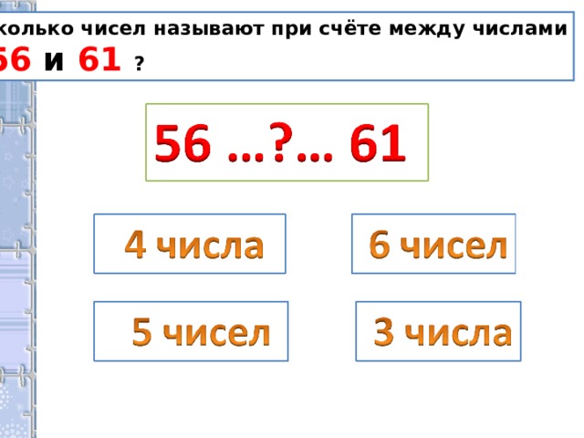Сколько чисел называют при счёте между числами  56 и 61 ? 