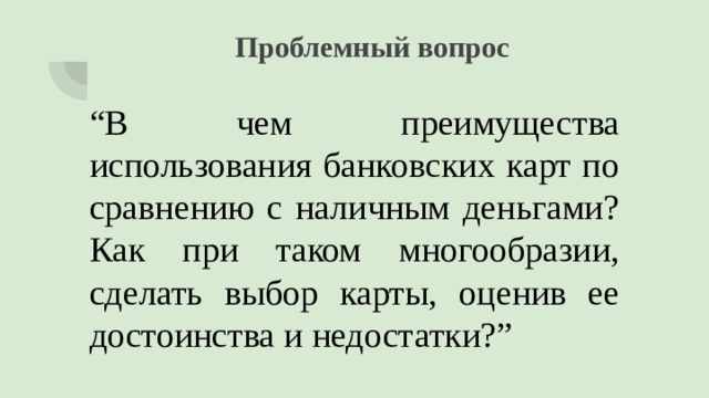 Проблемный вопрос “ В чем преимущества использования банковских карт по сравнению с наличным деньгами? Как при таком многообразии, сделать выбор карты, оценив ее достоинства и недостатки?” 