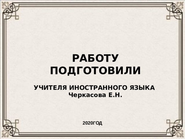 р РАБОТУ ПОДГОТОВИЛИ  УЧИТЕЛЯ ИНОСТРАННОГО ЯЗЫКА Черкасова Е.Н. 2020ГОД 