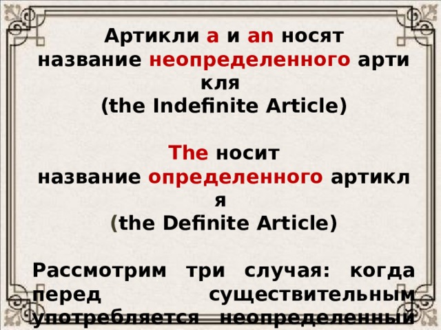 Артикли   a  и   an   носят название  неопределенного  артикля  (the Indefinite Article)  The  носит название   определенного   артикля ( the Definite Article)  Рассмотрим три случая: когда перед существительным употребляется неопределенный артикль, когда употребляется определенный артикль, и когда артикль перед существительным  не употребляется . 