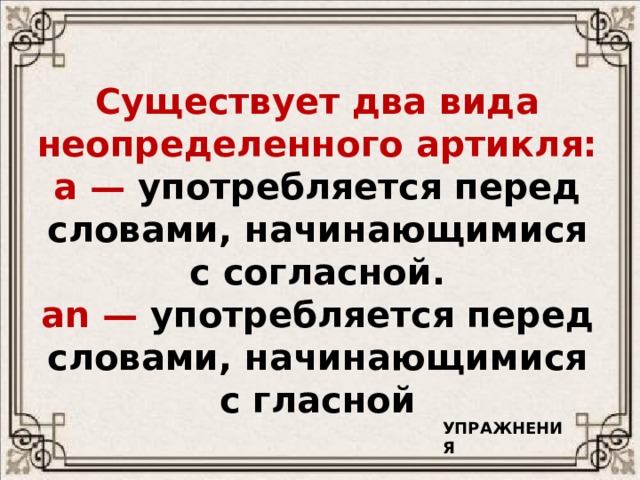 Существует два вида неопределенного артикля: a — употребляется перед словами, начинающимися с согласной.  an — употребляется перед словами, начинающимися с гласной УПРАЖНЕНИЯ 
