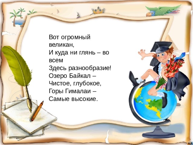 Вот огромный великан,  И куда ни глянь – во всем  Здесь разнообразие!  Озеро Байкал –  Чистое, глубокое,  Горы Гималаи –  Самые высокие. 