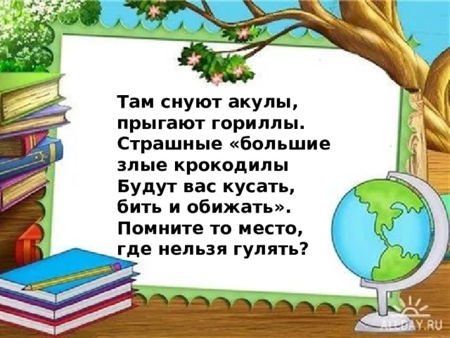 Там снуют акулы, прыгают гориллы.  Страшные «большие злые крокодилы  Будут вас кусать, бить и обижать».  Помните то место, где нельзя гулять? 