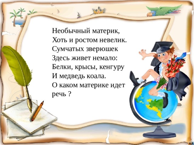 Необычный материк, Хоть и ростом невелик. Сумчатых зверюшек Здесь живет немало: Белки, крысы, кенгуру И медведь коала. О каком материке идет речь ? 