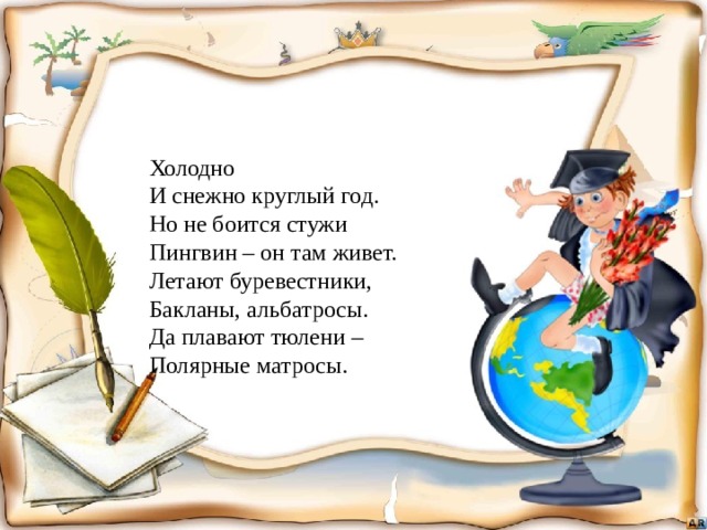 Холодно  И снежно круглый год.  Но не боится стужи  Пингвин – он там живет.  Летают буревестники,  Бакланы, альбатросы.  Да плавают тюлени –  Полярные матросы. 