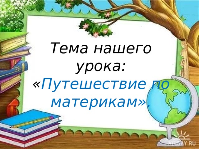 Тема нашего урока: « Путешествие по материкам». 