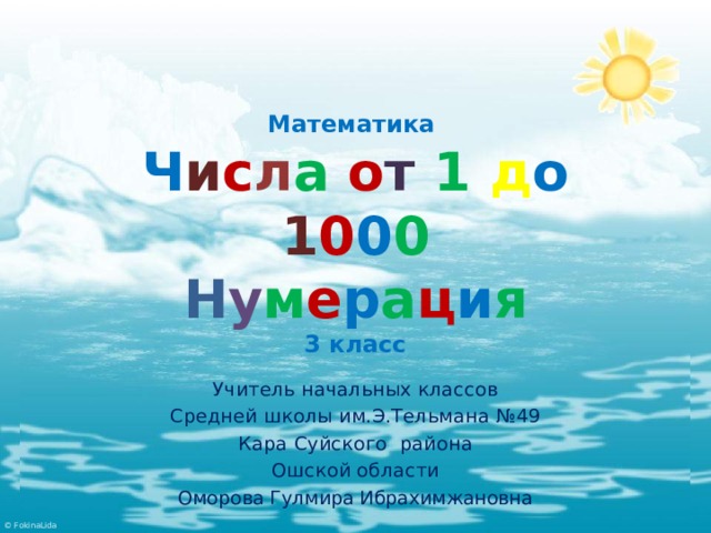 Математика  Ч и с л а  о т  1  д о 1 0 0 0  Н у м е р а ц и я  3 класс Учитель начальных классов  Средней школы им.Э.Тельмана №49 Кара Суйского района Ошской области  Оморова Гулмира Ибрахимжановна 