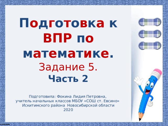 П о д г о т о в к а  к  ВПР  п о  м а т е м а т и к е .  Задание 5.  Часть 2 Подготовила: Фокина Лидия Петровна, учитель начальных классов МБОУ «СОШ ст. Евсино» Искитимского района Новосибирской области 2020