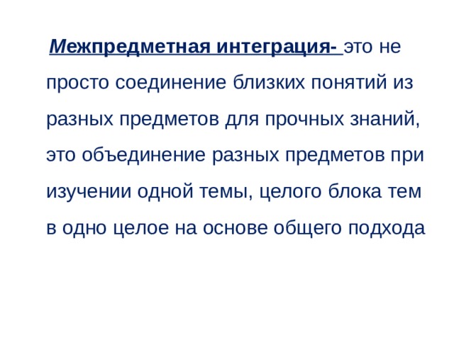  М ежпредметная интеграция- это не просто соединение близких понятий из разных предметов для прочных знаний, это объединение разных предметов при изучении одной темы, целого блока тем в одно целое на основе общего подхода 