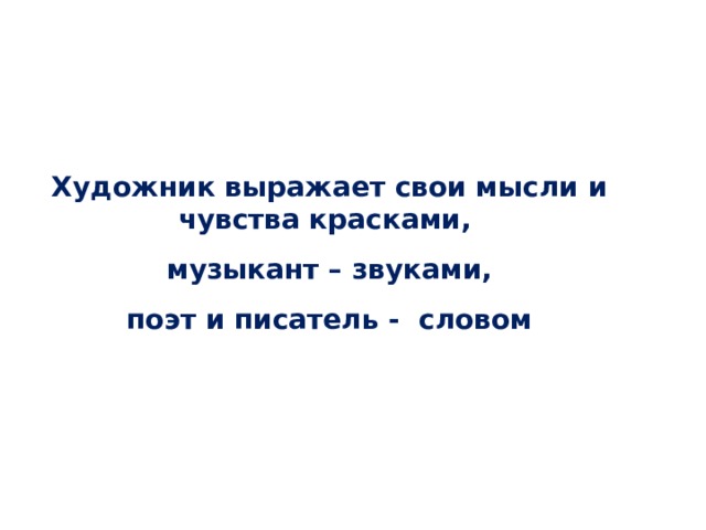 Художник выражает свои мысли и чувства красками, музыкант – звуками, поэт и писатель - словом 