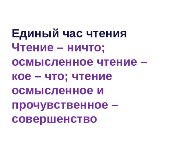Единый час чтения  Чтение – ничто; осмысленное чтение –  кое – что; чтение осмысленное и прочувственное – совершенство 