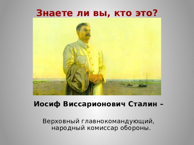 Знаете ли вы, кто это?   Иосиф Виссарионович Сталин –   Верховный главнокомандующий,  народный комиссар обороны.   