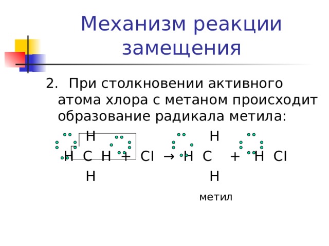 Механизм реакции замещения 2.  При столкновении активного атома хлора с метаном происходит образование радикала метила:   Н Н  Н С Н + С I → Н С + Н С I  Н Н  метил  
