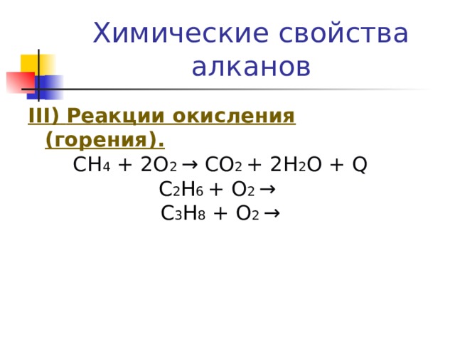 Химические свойства алканов  III )  Реакции окисления (горения). СН 4 + 2О 2 → СО 2 + 2Н 2 О + Q С 2 Н 6 + О 2 → С 3 Н 8  + О 2 → 