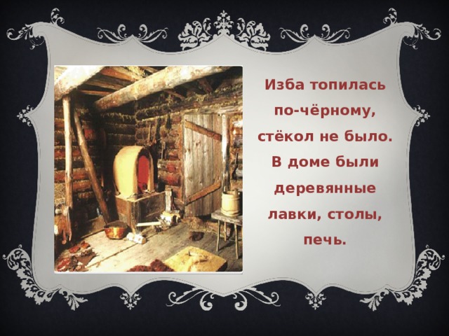 Изба топилась по-чёрному, стёкол не было. В доме были деревянные лавки, столы, печь. 