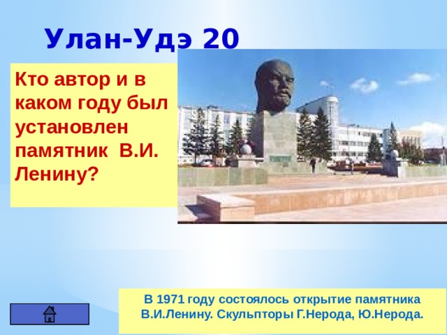 Улан-Удэ 20 Кто автор и в каком году был установлен памятник В.И. Ленину? В 1971 году состоялось открытие памятника В.И.Ленину. Скульпторы Г.Нерода, Ю.Нерода. 