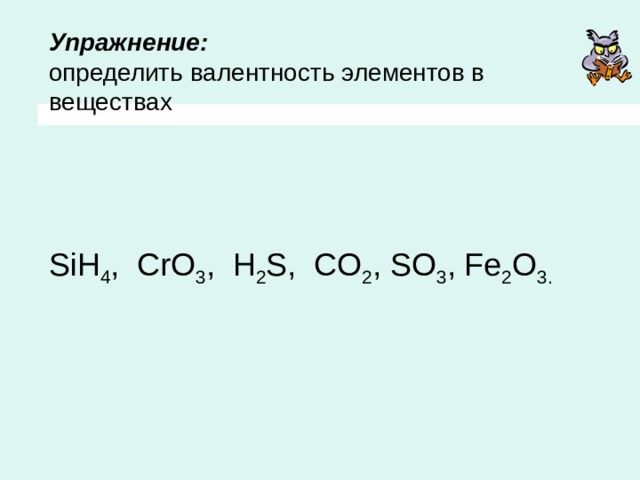Упражнение:   определить валентность элементов в веществах       SiH 4 , CrO 3 , H 2 S, CO 2 , SO 3 , Fe 2 O 3.   