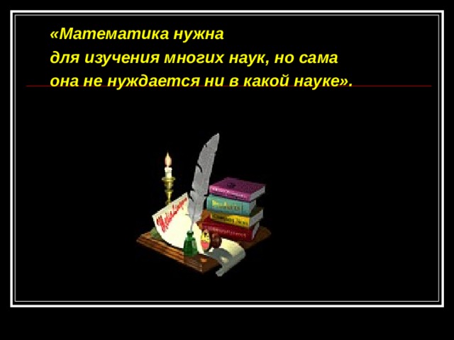 «Математика нужна для изучения многих наук, но сама она не нуждается ни в какой науке». «Математика нужна для изучения многих наук, но сама она не нуждается ни в какой науке».  