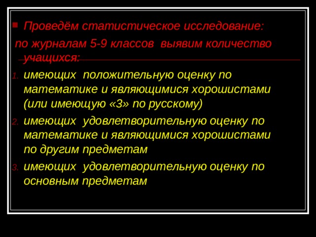 Проведём статистическое исследование:  по журналам 5-9 классов выявим количество учащихся: имеющих положительную оценку по математике и являющимися хорошистами (или имеющую «3» по русскому) имеющих удовлетворительную оценку по математике и являющимися хорошистами по другим предметам имеющих удовлетворительную оценку по основным предметам    