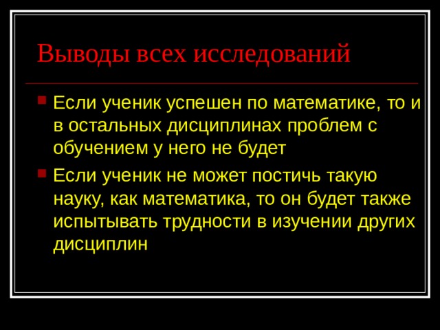 Выводы всех исследований Если ученик успешен по математике, то и в остальных дисциплинах проблем с обучением у него не будет Если ученик не может постичь такую науку, как математика, то он будет также испытывать трудности в изучении других дисциплин 