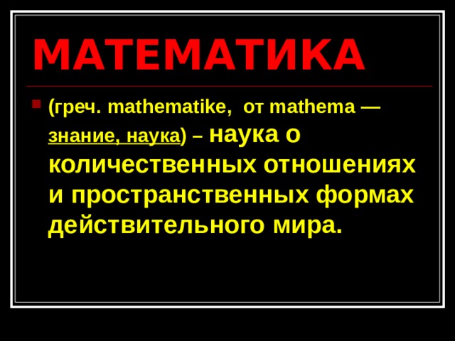 МАТЕМАТИКА (греч. mathematike, от mathema — знание, наука ) – наука о количественных отношениях и пространственных формах действительного мира. 