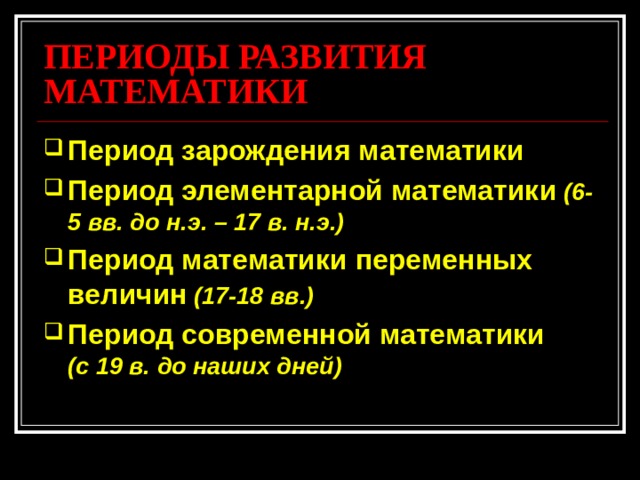 ПЕРИОДЫ РАЗВИТИЯ МАТЕМАТИКИ Период зарождения математики Период элементарной математики  (6-5 вв. до н.э. – 17 в. н.э.) Период математики переменных величин  (17-18 вв.) Период современной математики  (с 19 в. до наших дней)  