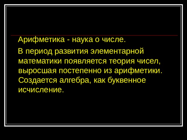  Арифметика - наука о числе.  В период развития элементарной математики появляется теория чисел, выросшая постепенно из арифметики. Создается алгебра, как буквенное исчисление. 