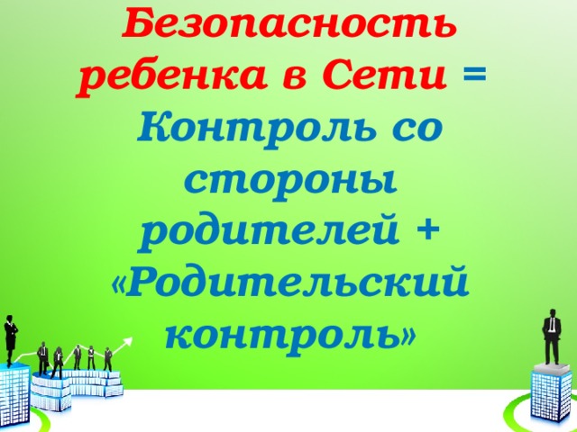    Безопасность ребенка в Сети =  Контроль со стороны родителей + «Родительский контроль» 