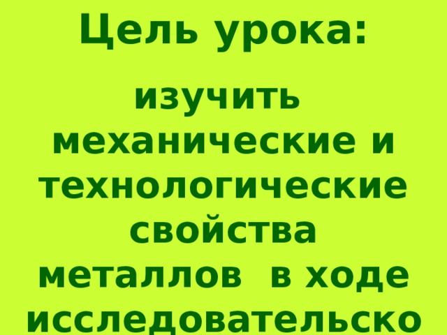 Цель урока: изучить механические и технологические свойства металлов в ходе исследовательской деятельности.