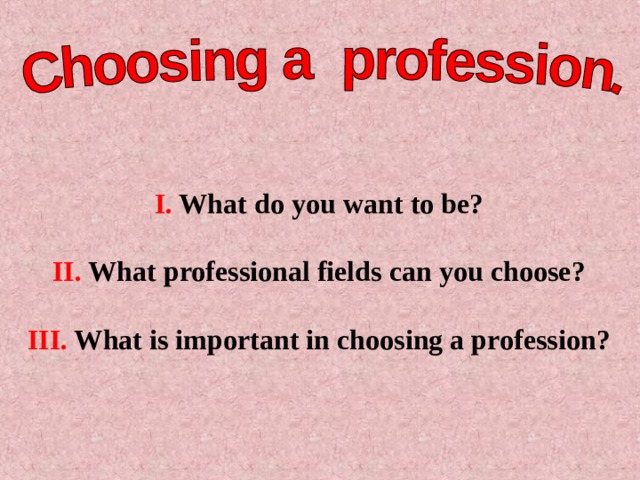 I. What do you want to be?  II. What professional fields can you choose?  III. What is important in choosing a profession? 