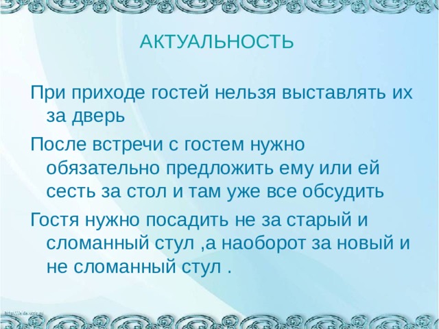 АКТУАЛЬНОСТЬ При приходе гостей нельзя выставлять их за дверь После встречи с гостем нужно обязательно предложить ему или ей сесть за стол и там уже все обсудить Гостя нужно посадить не за старый и сломанный стул ,а наоборот за новый и не сломанный стул . 