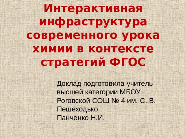 Интерактивная инфраструктура современного урока химии в контексте стратегий ФГОС Доклад подготовила учитель высшей категории МБОУ Роговской СОШ № 4 им. С. В. Пешеходько Панченко Н.И. 