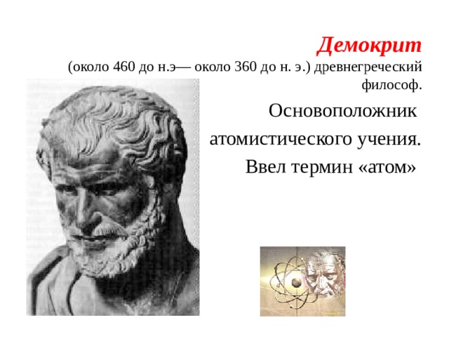 Демокрит  (около 460 до н.э— около 360 до н. э.) древнегреческий философ. Основоположник атомистического учения. Ввел термин «атом» 
