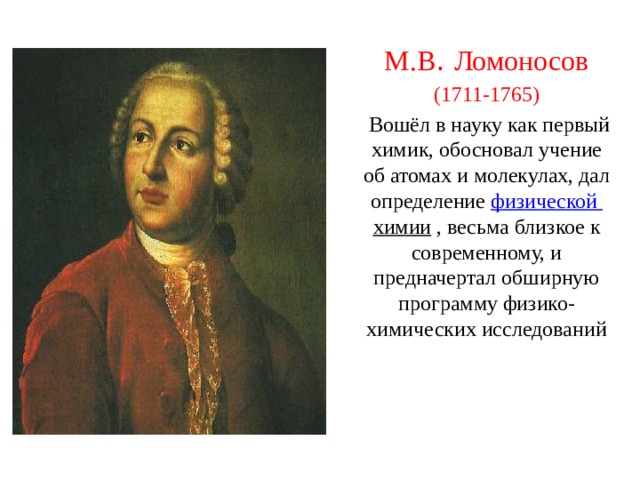 М.В . Ломоносов (1711-1765)  Вошёл в науку как первый химик, обосновал учение об атомах и молекулах, дал определение физической химии , весьма близкое к современному, и предначертал обширную программу физико-химических исследований 