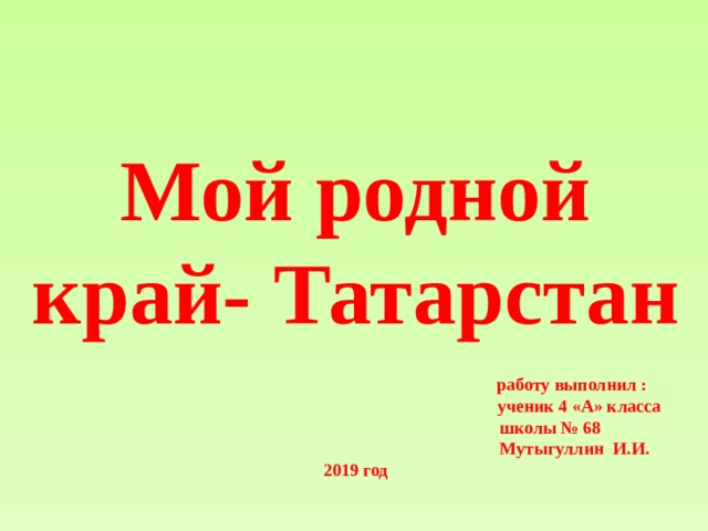 Мой родной край- Татарстан      работу выполнил :  ученик 4 «А» класса  школы № 68  Мутыгуллин И.И.  2019 год 