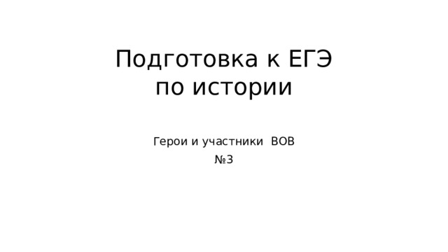 Подготовка к ЕГЭ  по истории   Герои и участники ВОВ № 3 