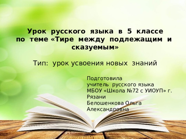 Урок русского языка в 5 классе по теме «Тире между подлежащим и сказуемым» Тип: урок усвоения новых знаний Подготовила учитель русского языка МБОУ «Школа №72 с УИОУП» г. Рязани Белошенкова Ольга Александровна 