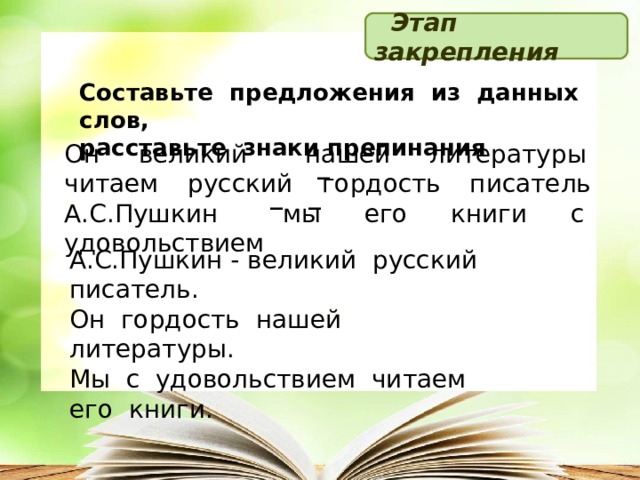  Этап закрепления Составьте предложения из данных слов, расставьте знаки препинания Он великий нашей литературы читаем русский гордость писатель А.С.Пушкин мы его книги с удовольствием  _ _ _ А.С.Пушкин - великий русский писатель. Он гордость нашей литературы. Мы с удовольствием читаем его книги.  