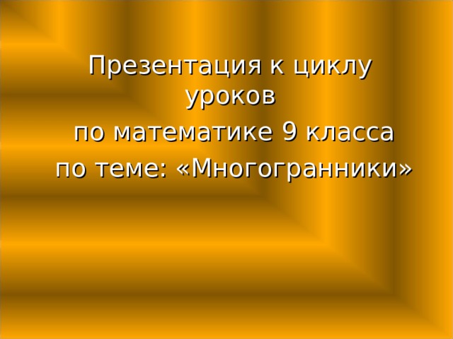 Презентация к циклу уроков  по математике 9 класса  по теме: «Многогранники»  
