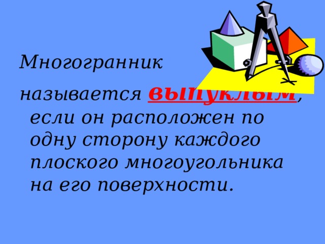 Многогранник называется  выпуклым , если он расположен по одну сторону каждого плоского многоугольника на его поверхности.  