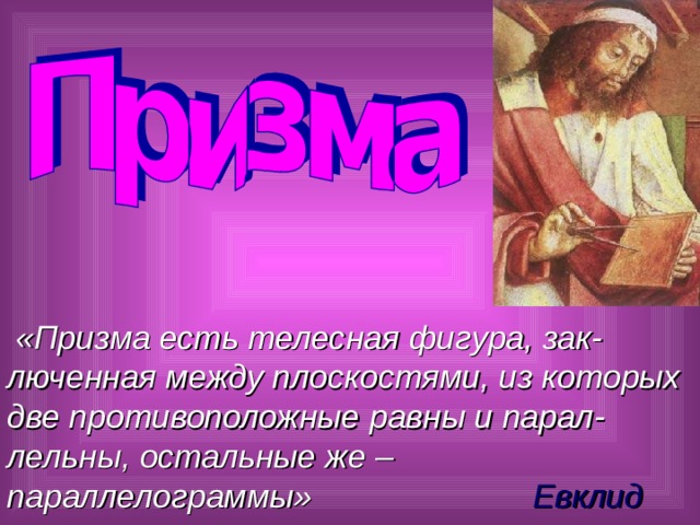  «Призма есть телесная фигура, зак-люченная между плоскостями, из которых две противоположные равны и парал-лельны, остальные же – параллелограммы» Евклид  