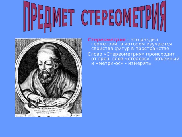 Стереометрия  – это раздел геометрии, в котором изучаются свойства фигур в пространстве Слово «Стереометрия» происходит от греч. слов «стереос» - объемный и «метри-ос» -  измерять. 