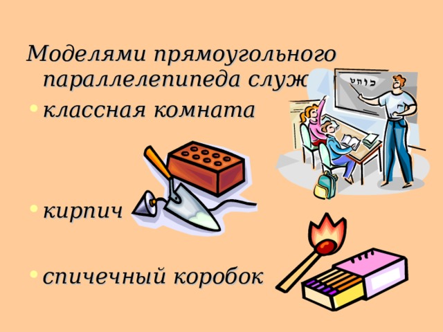Моделями прямоугольного параллелепипеда служат : классная комната   кирпич  спичечный коробок 18 