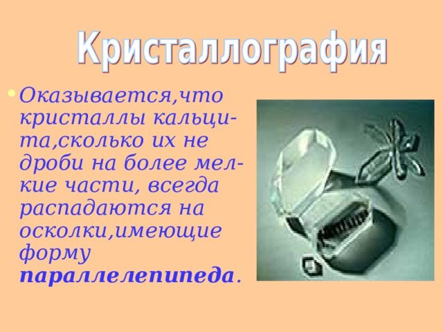 Оказывается,что кристаллы кальци-та,сколько их не дроби на более мел-кие части, всегда распадаются на осколки,имеющие форму параллелепипеда . 18 
